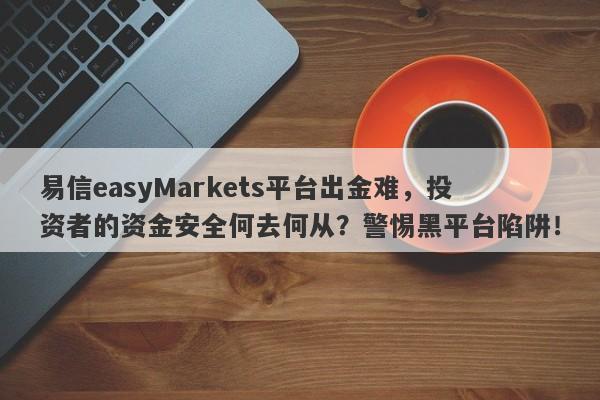 易信easyMarkets平台出金难，投资者的资金安全何去何从？警惕黑平台陷阱！-第1张图片-要懂汇圈网