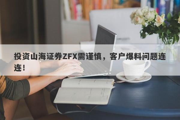 投资山海证券ZFX需谨慎，客户爆料问题连连！-第1张图片-要懂汇圈网