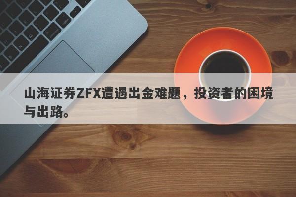 山海证券ZFX遭遇出金难题，投资者的困境与出路。-第1张图片-要懂汇圈网