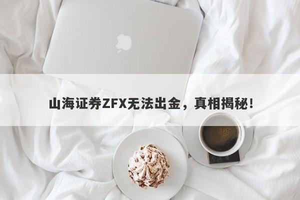 山海证券ZFX无法出金，真相揭秘！-第1张图片-要懂汇圈网