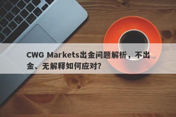 CWG Markets出金问题解析，不出金、无解释如何应对？-第1张图片-要懂汇圈网