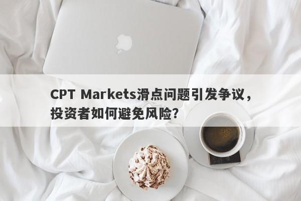 CPT Markets滑点问题引发争议，投资者如何避免风险？-第1张图片-要懂汇圈网