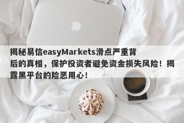 揭秘易信easyMarkets滑点严重背后的真相，保护投资者避免资金损失风险！揭露黑平台的险恶用心！-第1张图片-要懂汇圈网