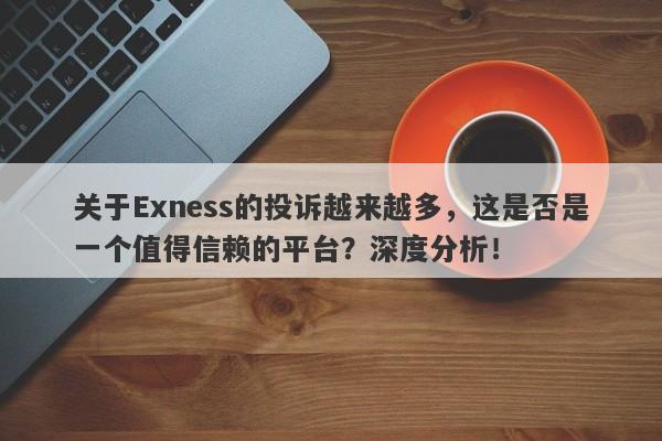 关于Exness的投诉越来越多，这是否是一个值得信赖的平台？深度分析！-第1张图片-要懂汇圈网