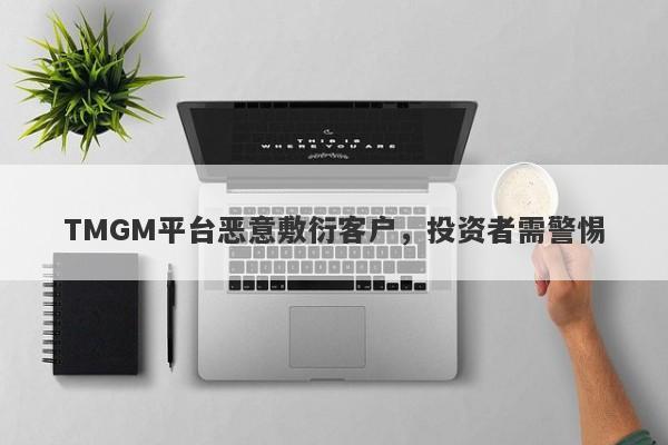 TMGM平台恶意敷衍客户，投资者需警惕-第1张图片-要懂汇圈网