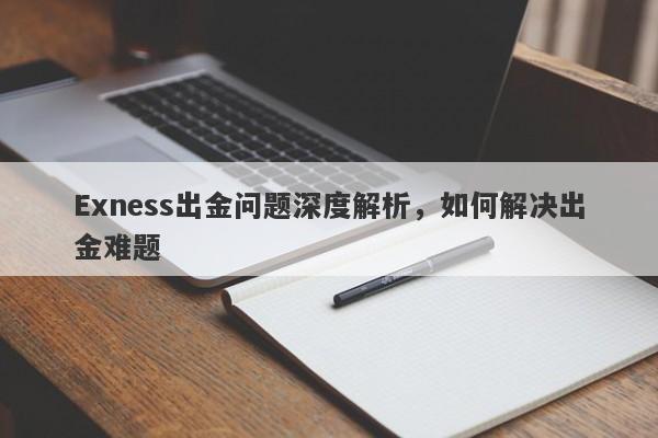 Exness出金问题深度解析，如何解决出金难题-第1张图片-要懂汇圈网