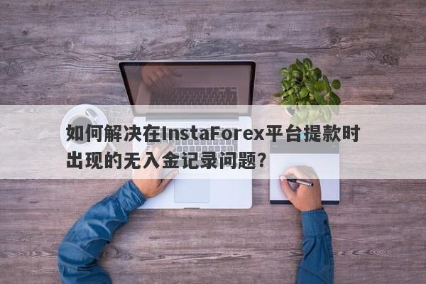 如何解决在InstaForex平台提款时出现的无入金记录问题？-第1张图片-要懂汇圈网