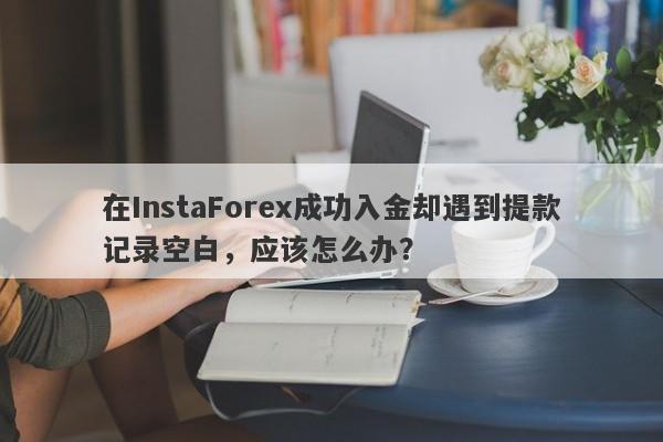 在InstaForex成功入金却遇到提款记录空白，应该怎么办？-第1张图片-要懂汇圈网