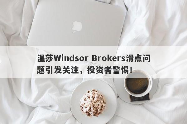 温莎Windsor Brokers滑点问题引发关注，投资者警惕！-第1张图片-要懂汇圈网