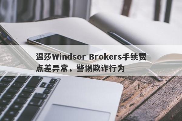 温莎Windsor Brokers手续费点差异常，警惕欺诈行为-第1张图片-要懂汇圈网