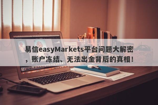 易信easyMarkets平台问题大解密，账户冻结、无法出金背后的真相！-第1张图片-要懂汇圈网