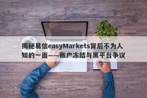 揭秘易信easyMarkets背后不为人知的一面——账户冻结与黑平台争议-第1张图片-要懂汇圈网