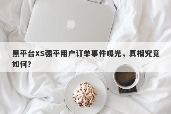 黑平台XS强平用户订单事件曝光，真相究竟如何？-第1张图片-要懂汇圈网