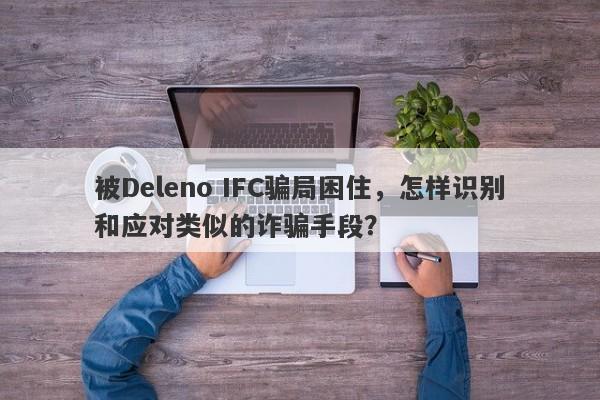 被Deleno IFC骗局困住，怎样识别和应对类似的诈骗手段？-第1张图片-要懂汇圈网