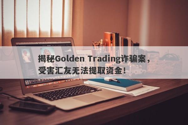 揭秘Golden Trading诈骗案，受害汇友无法提取资金！-第1张图片-要懂汇圈网