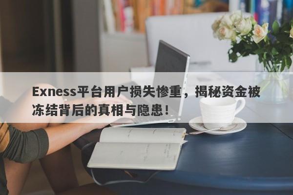 Exness平台用户损失惨重，揭秘资金被冻结背后的真相与隐患！-第1张图片-要懂汇圈网