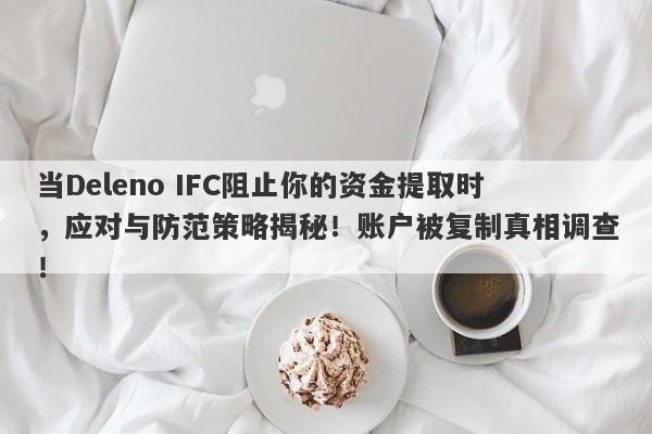 当Deleno IFC阻止你的资金提取时，应对与防范策略揭秘！账户被复制真相调查！-第1张图片-要懂汇圈网