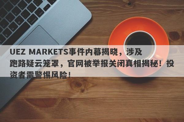 UEZ MARKETS事件内幕揭晓，涉及跑路疑云笼罩，官网被举报关闭真相揭秘！投资者需警惕风险！-第1张图片-要懂汇圈网