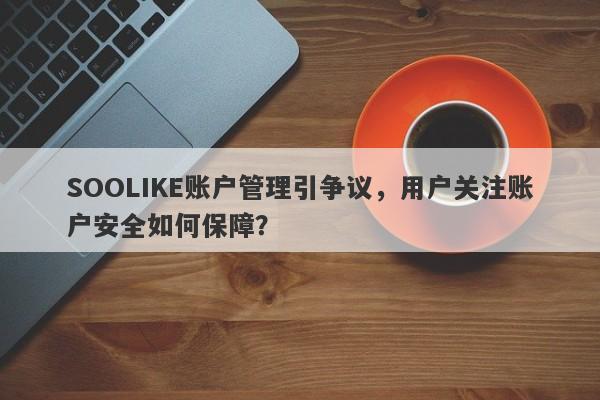 SOOLIKE账户管理引争议，用户关注账户安全如何保障？-第1张图片-要懂汇圈网