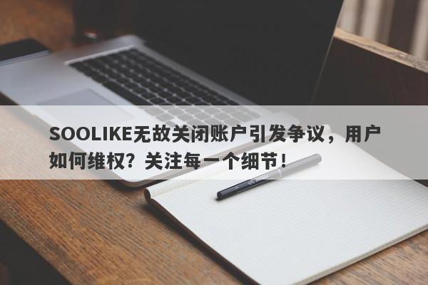 SOOLIKE无故关闭账户引发争议，用户如何维权？关注每一个细节！-第1张图片-要懂汇圈网