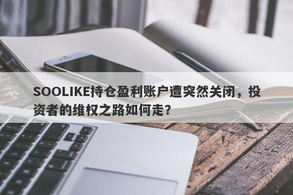 SOOLIKE持仓盈利账户遭突然关闭，投资者的维权之路如何走？-第1张图片-要懂汇圈网