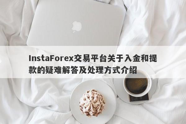 InstaForex交易平台关于入金和提款的疑难解答及处理方式介绍-第1张图片-要懂汇圈网