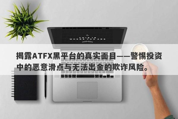 揭露ATFX黑平台的真实面目——警惕投资中的恶意滑点与无法出金的欺诈风险。-第1张图片-要懂汇圈网