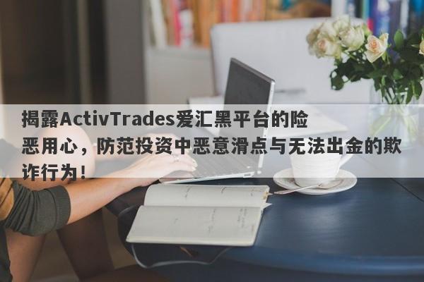 揭露ActivTrades爱汇黑平台的险恶用心，防范投资中恶意滑点与无法出金的欺诈行为！-第1张图片-要懂汇圈网