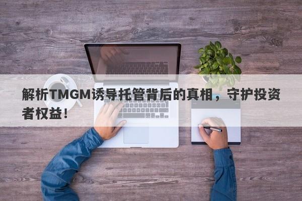 解析TMGM诱导托管背后的真相，守护投资者权益！-第1张图片-要懂汇圈网