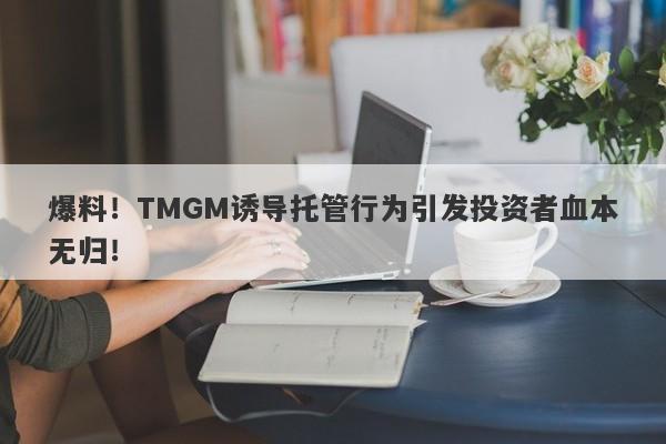 爆料！TMGM诱导托管行为引发投资者血本无归！-第1张图片-要懂汇圈网