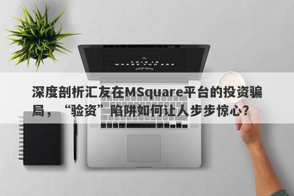 深度剖析汇友在MSquare平台的投资骗局，“验资”陷阱如何让人步步惊心？-第1张图片-要懂汇圈网