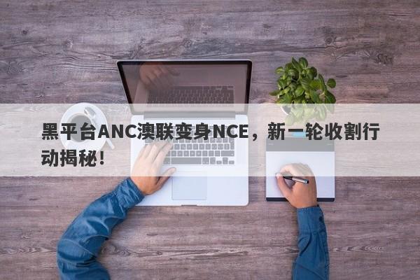 黑平台ANC澳联变身NCE，新一轮收割行动揭秘！-第1张图片-要懂汇圈网