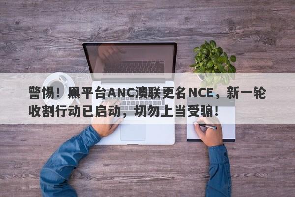 警惕！黑平台ANC澳联更名NCE，新一轮收割行动已启动，切勿上当受骗！-第1张图片-要懂汇圈网