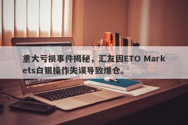 重大亏损事件揭秘，汇友因ETO Markets白银操作失误导致爆仓。-第1张图片-要懂汇圈网