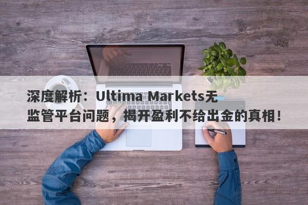 深度解析：Ultima Markets无监管平台问题，揭开盈利不给出金的真相！-第1张图片-要懂汇圈网