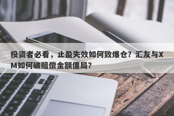 投资者必看，止盈失效如何致爆仓？汇友与XM如何破赔偿金额僵局？-第1张图片-要懂汇圈网