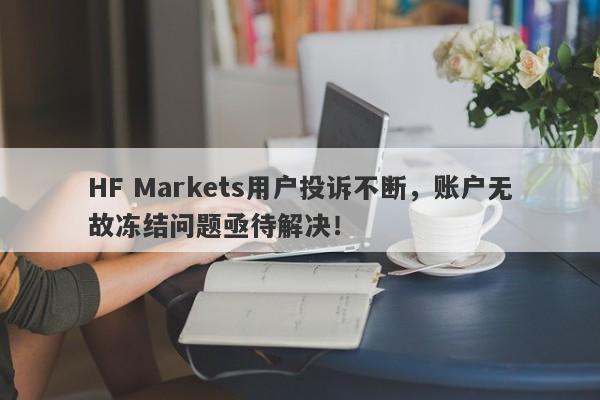 HF Markets用户投诉不断，账户无故冻结问题亟待解决！-第1张图片-要懂汇圈网