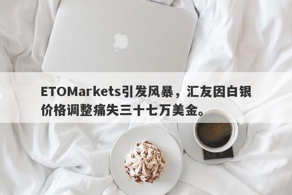 ETOMarkets引发风暴，汇友因白银价格调整痛失三十七万美金。-第1张图片-要懂汇圈网