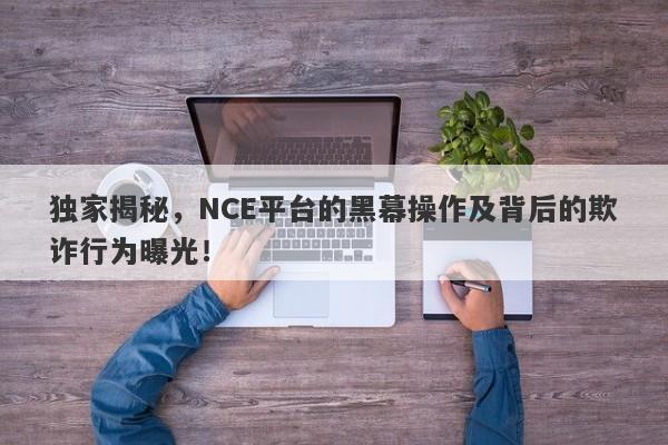 独家揭秘，NCE平台的黑幕操作及背后的欺诈行为曝光！-第1张图片-要懂汇圈网