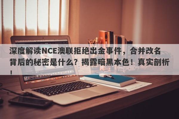 深度解读NCE澳联拒绝出金事件，合并改名背后的秘密是什么？揭露暗黑本色！真实剖析！-第1张图片-要懂汇圈网