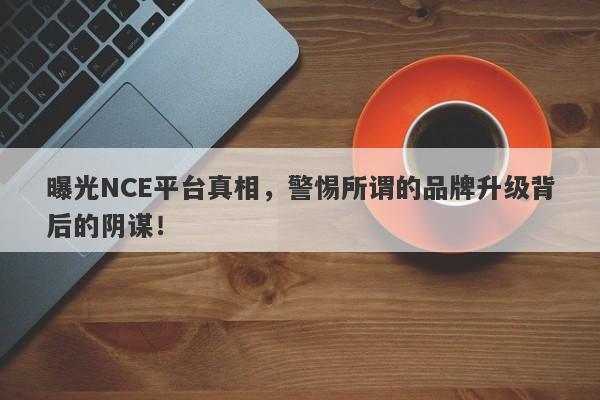 曝光NCE平台真相，警惕所谓的品牌升级背后的阴谋！-第1张图片-要懂汇圈网