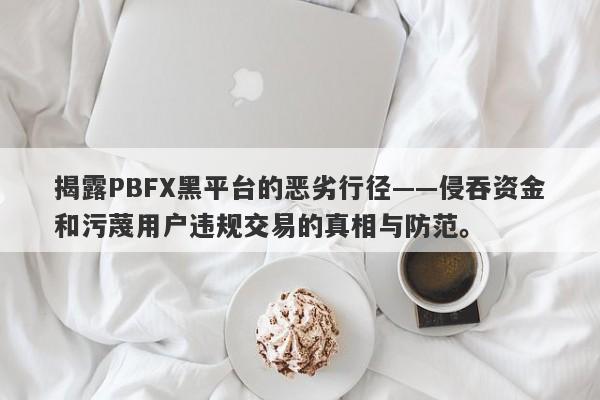 揭露PBFX黑平台的恶劣行径——侵吞资金和污蔑用户违规交易的真相与防范。-第1张图片-要懂汇圈网