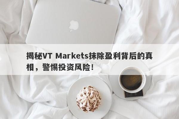 揭秘VT Markets抹除盈利背后的真相，警惕投资风险！-第1张图片-要懂汇圈网