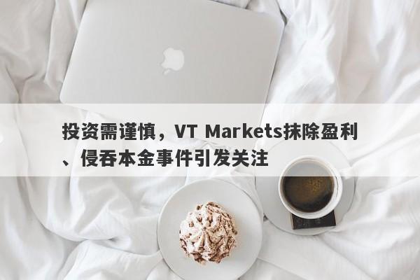 投资需谨慎，VT Markets抹除盈利、侵吞本金事件引发关注-第1张图片-要懂汇圈网