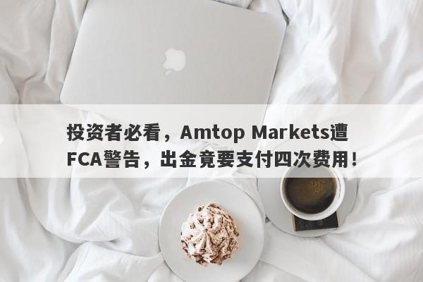 投资者必看，Amtop Markets遭FCA警告，出金竟要支付四次费用！-第1张图片-要懂汇圈网