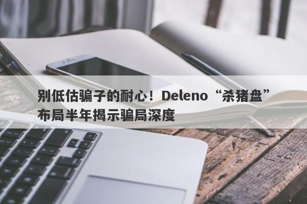 别低估骗子的耐心！Deleno“杀猪盘”布局半年揭示骗局深度-第1张图片-要懂汇圈网