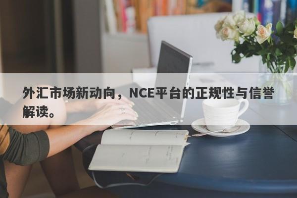 外汇市场新动向，NCE平台的正规性与信誉解读。-第1张图片-要懂汇圈网