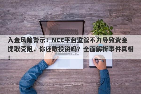 入金风险警示！NCE平台监管不力导致资金提取受阻，你还敢投资吗？全面解析事件真相！-第1张图片-要懂汇圈网