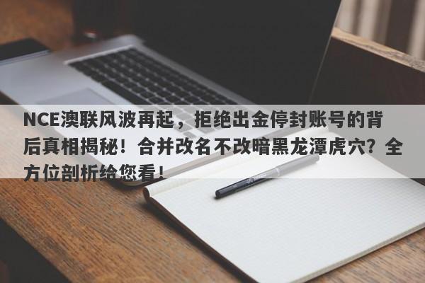 NCE澳联风波再起，拒绝出金停封账号的背后真相揭秘！合并改名不改暗黑龙潭虎穴？全方位剖析给您看！-第1张图片-要懂汇圈网