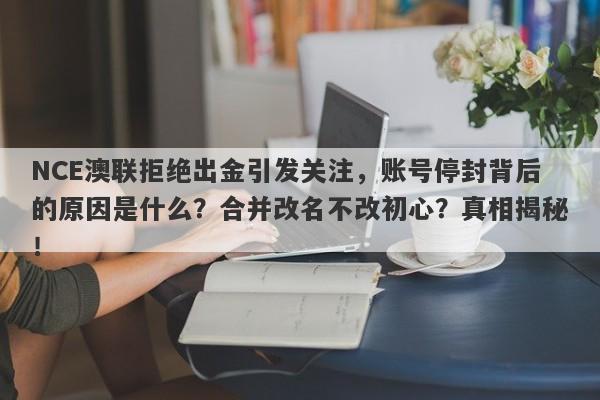 NCE澳联拒绝出金引发关注，账号停封背后的原因是什么？合并改名不改初心？真相揭秘！-第1张图片-要懂汇圈网